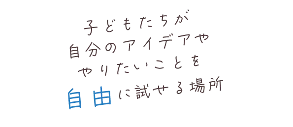 子どもたちが自分のアイデアややりたいことを自由に試せる場所